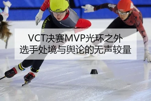 VCT决赛MVP光环之外 选手处境与舆论的无声较量