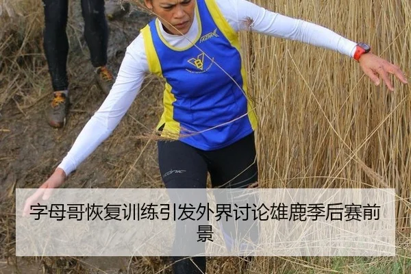 字母哥恢复训练引发外界讨论雄鹿季后赛前景